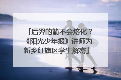 后羿的箭不会熔化？《阳光少年报》讲师为新乡红旗区学生解密