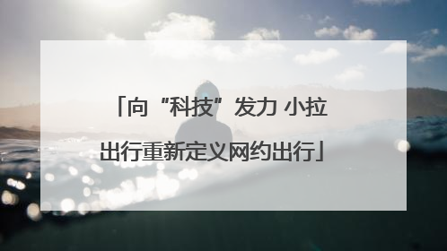 向“科技”发力 小拉出行重新定义网约出行