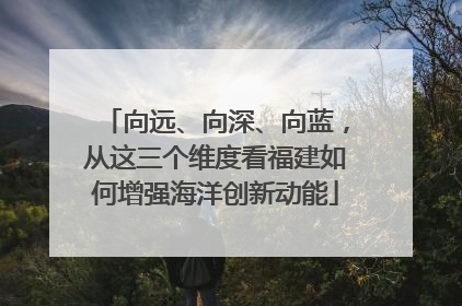 向远、向深、向蓝，从这三个维度看福建如何增强海洋创新动能