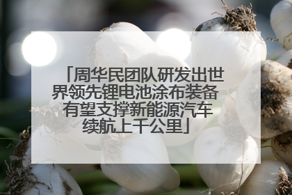 周华民团队研发出世界领先锂电池涂布装备 有望支撑新能源汽车续航上千公里