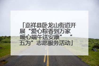 嘉祥县卧龙山街道开展“爱心粽香到万家 暖心端午送安康” “五为”志愿服务活动