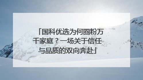 国科优选为何圈粉万千家庭？一场关于信任与品质的双向奔赴
