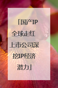国产IP全球走红 上市公司深挖IP经济潜力