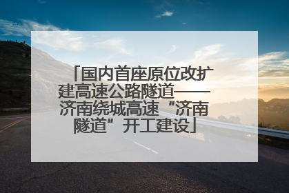 国内首座原位改扩建高速公路隧道——济南绕城高速“济南隧道”开工建设
