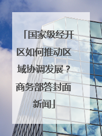 国家级经开区如何推动区域协调发展？商务部答封面新闻