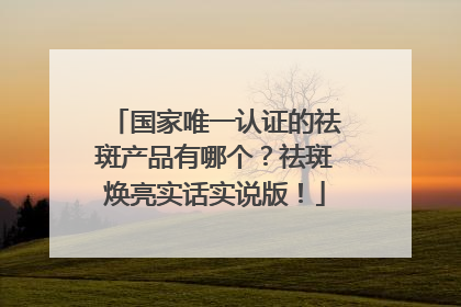 国家唯一认证的祛斑产品有哪个？祛斑焕亮实话实说版！