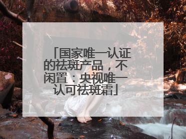 国家唯一认证的祛斑产品，不闲置：央视唯一认可祛斑霜