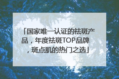 国家唯一认证的祛斑产品，年度祛斑TOP品牌，斑点肌的热门之选