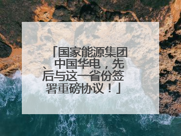 国家能源集团、中国华电，先后与这一省份签署重磅协议！