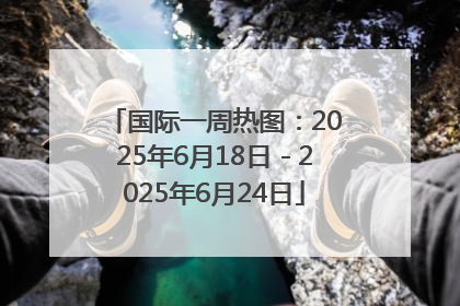 国际一周热图：2025年6月18日－2025年6月24日