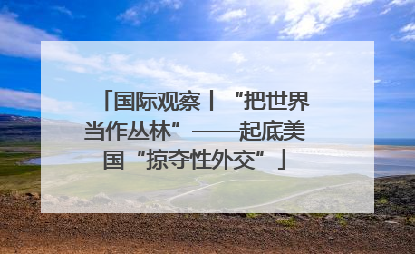 国际观察丨“把世界当作丛林”——起底美国“掠夺性外交”