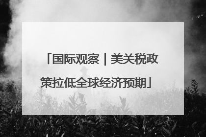 国际观察｜美关税政策拉低全球经济预期