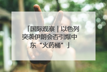 国际观察｜以色列突袭伊朗会否引爆中东“火药桶”