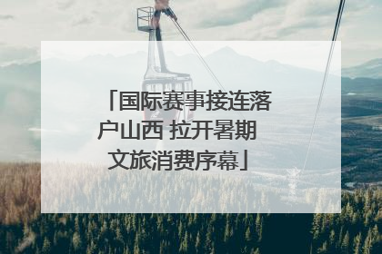 国际赛事接连落户山西 拉开暑期文旅消费序幕