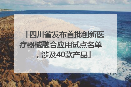 四川省发布首批创新医疗器械融合应用试点名单，涉及40款产品