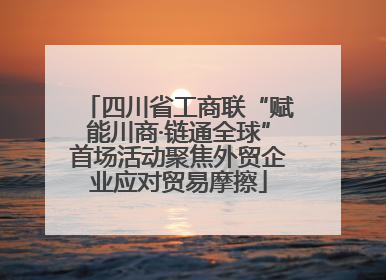 四川省工商联“赋能川商·链通全球”首场活动聚焦外贸企业应对贸易摩擦