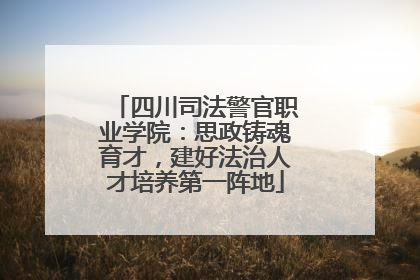 四川司法警官职业学院：思政铸魂育才，建好法治人才培养第一阵地
