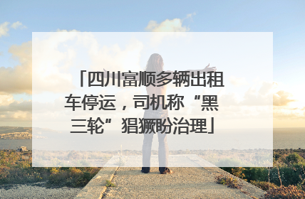 四川富顺多辆出租车停运，司机称“黑三轮”猖獗盼治理