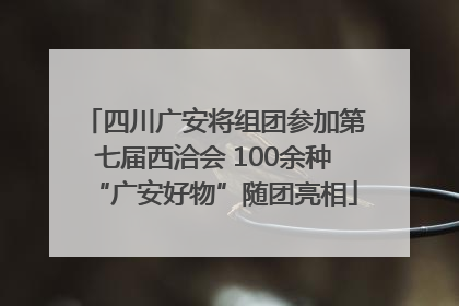 四川广安将组团参加第七届西洽会 100余种“广安好物”随团亮相