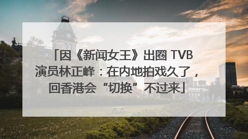因《新闻女王》出圈 TVB演员林正峰：在内地拍戏久了，回香港会“切换”不过来