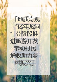 地质奇观“亿年龙洞”分阶段推进旅游开发 带动村民增收助力乡村振兴