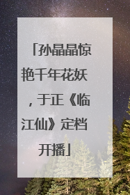 孙晶晶惊艳千年花妖，于正《临江仙》定档开播