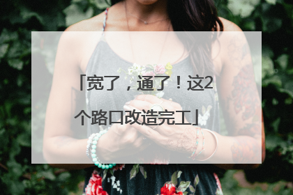 宽了，通了！这2个路口改造完工