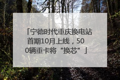 宁德时代重庆换电站首期10月上线，500辆重卡将“换芯”