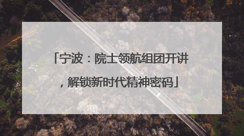 宁波：院士领航组团开讲，解锁新时代精神密码