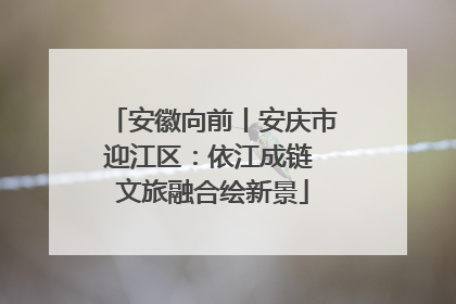 安徽向前丨安庆市迎江区：依江成链 文旅融合绘新景