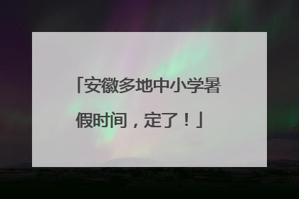 安徽多地中小学暑假时间，定了！