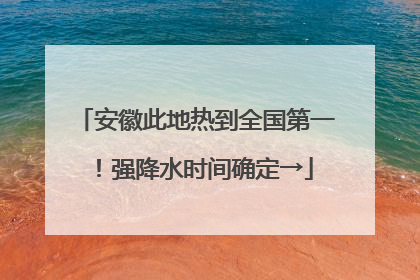 安徽此地热到全国第一！强降水时间确定→