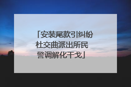 安装尾款引纠纷 杜交曲派出所民警调解化干戈
