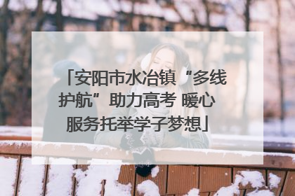 安阳市水冶镇“多线护航”助力高考 暖心服务托举学子梦想
