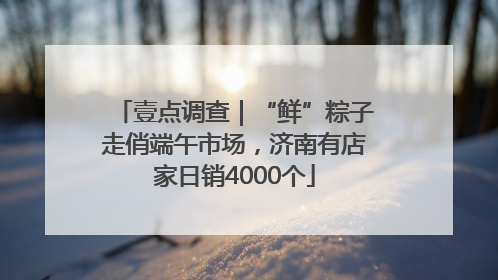 壹点调查｜“鲜”粽子走俏端午市场，济南有店家日销4000个