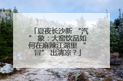 夏夜长沙新 “汽” 象：大窑饮品如何在麻辣江湖里 “冒” 出清凉？