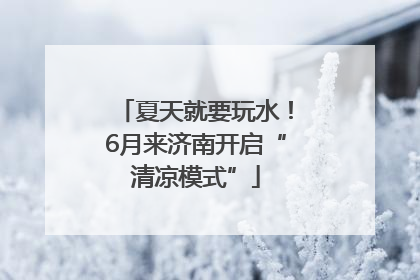 夏天就要玩水！6月来济南开启“清凉模式”