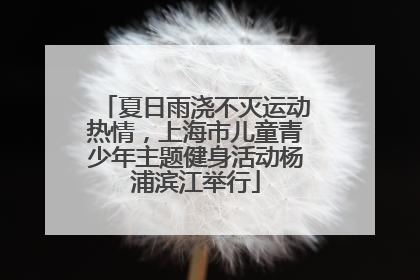 夏日雨浇不灭运动热情，上海市儿童青少年主题健身活动杨浦滨江举行
