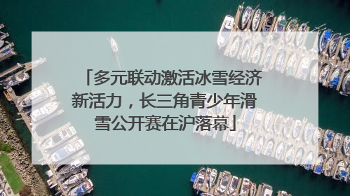 多元联动激活冰雪经济新活力，长三角青少年滑雪公开赛在沪落幕
