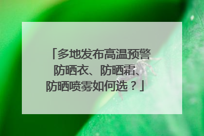多地发布高温预警 防晒衣、防晒霜、防晒喷雾如何选？