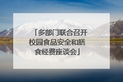 多部门联合召开校园食品安全和膳食经费座谈会