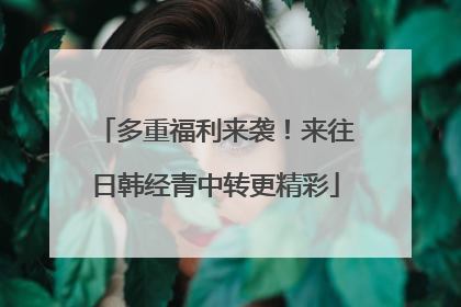 多重福利来袭！来往日韩经青中转更精彩
