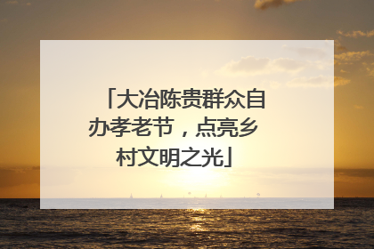 大冶陈贵群众自办孝老节，点亮乡村文明之光