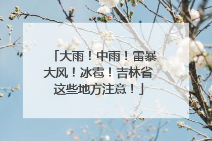 大雨！中雨！雷暴大风！冰雹！吉林省这些地方注意！