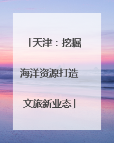 天津：挖掘海洋资源打造文旅新业态