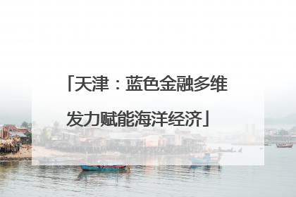 天津：蓝色金融多维发力赋能海洋经济