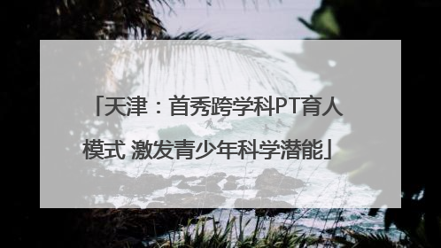 天津：首秀跨学科PT育人模式 激发青少年科学潜能