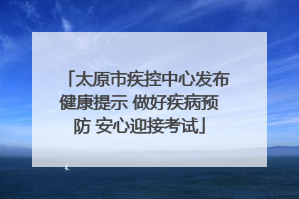 太原市疾控中心发布健康提示 做好疾病预防 安心迎接考试