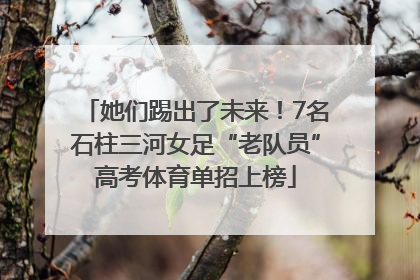 她们踢出了未来！7名石柱三河女足“老队员”高考体育单招上榜