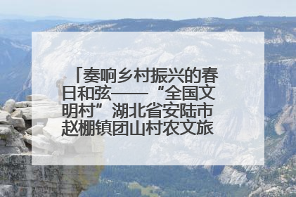 奏响乡村振兴的春日和弦——“全国文明村”湖北省安陆市赵棚镇团山村农文旅融合发展见闻